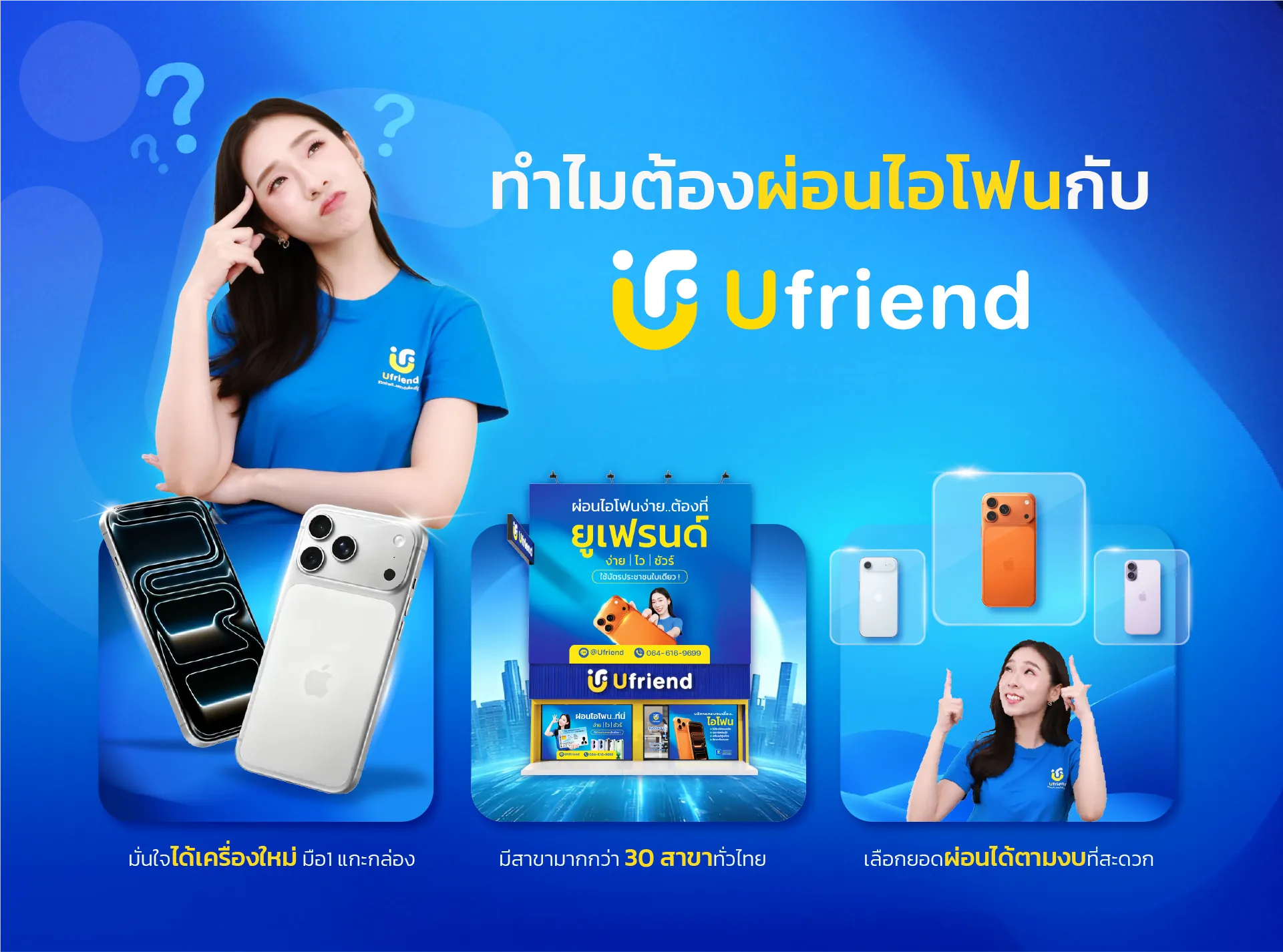 ทำไมต้องผ่อนไอโฟนกับ Ufriend มั่นใจได้เครื่องใหม่ มือ1 แกะกล่อง มีสาขามากกว่า 30 สาขาทั่วไทย เลือกยอดผ่อนได้ตามงบที่สะดวก