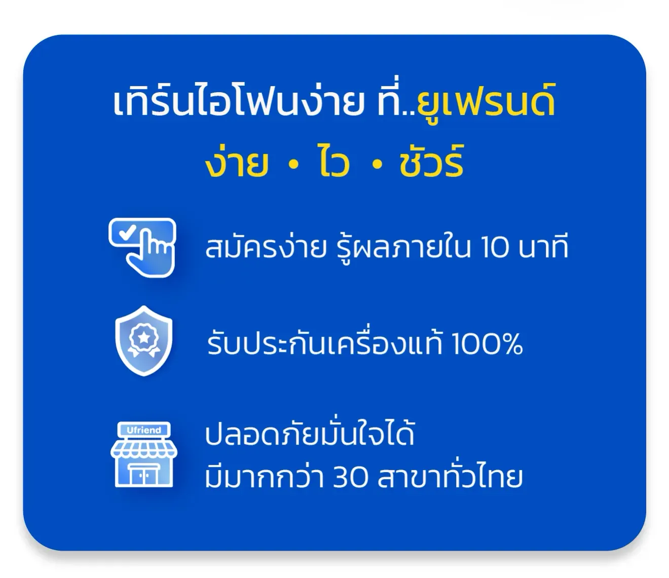 เทิร์นไอโฟนง่าย ที่..ยูเฟรนด์ ง่าย • ไว • ชัวร์ สมัครง่าย รู้ผลภายใน 10 นาที รับประกันเครื่องแท้ 100% ปลอดภัยมั่นใจได้ มีมากกว่า 30 สาขาทั่วไทย
